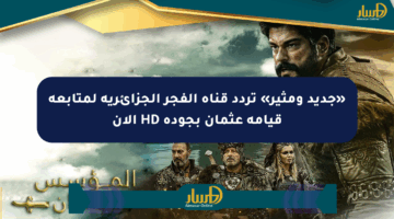 «جديد ومثير» تردد قناة الفجر الجزائرية لمتابعة قيامة عثمان بجودة HD الآن